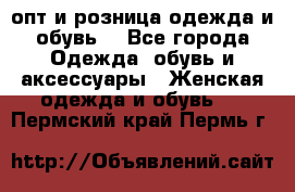  опт и розница одежда и обувь  - Все города Одежда, обувь и аксессуары » Женская одежда и обувь   . Пермский край,Пермь г.